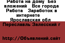 Работа на дому..Без вложений - Все города Работа » Заработок в интернете   . Ярославская обл.,Переславль-Залесский г.